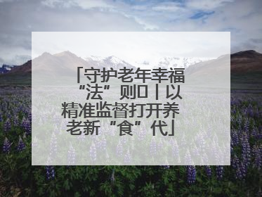 守护老年幸福“法”则⑮丨以精准监督打开养老新“食”代