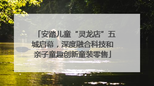 安踏儿童“灵龙店”五城启幕，深度融合科技和亲子童趣创新童装零售