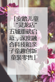 安踏儿童“灵龙店”五城重磅启幕，深度融合科技和亲子童趣创新童装零售