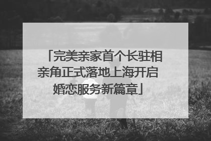 完美亲家首个长驻相亲角正式落地上海开启婚恋服务新篇章