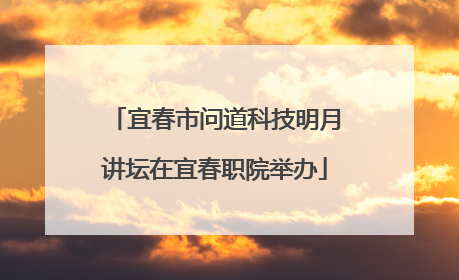 宜春市问道科技明月讲坛在宜春职院举办