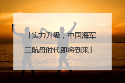 实力升级，中国海军三航母时代即将到来