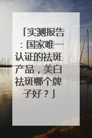 实测报告：国家唯一认证的祛斑产品，美白祛斑哪个牌子好？