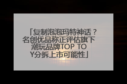复制泡泡玛特神话？名创优品称正评估旗下潮玩品牌TOP TOY分拆上市可能性
