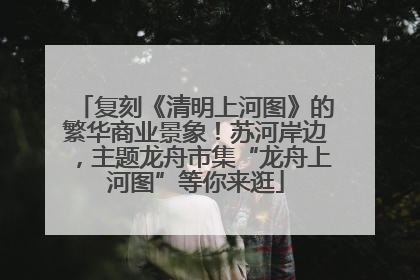 复刻《清明上河图》的繁华商业景象！苏河岸边，主题龙舟市集“龙舟上河图”等你来逛