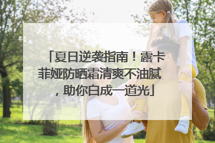 夏日逆袭指南！露卡菲娅防晒霜清爽不油腻，助你白成一道光