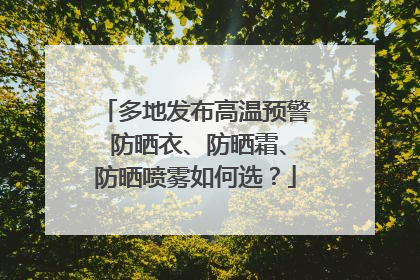 多地发布高温预警 防晒衣、防晒霜、防晒喷雾如何选？