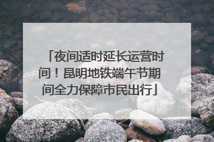 夜间适时延长运营时间！昆明地铁端午节期间全力保障市民出行