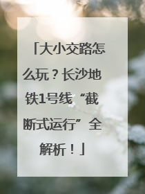 大小交路怎么玩？长沙地铁1号线“截断式运行”全解析！