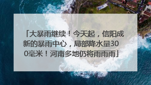 大暴雨继续！今天起，信阳成新的暴雨中心，局部降水量300毫米！河南多地仍将雨雨雨