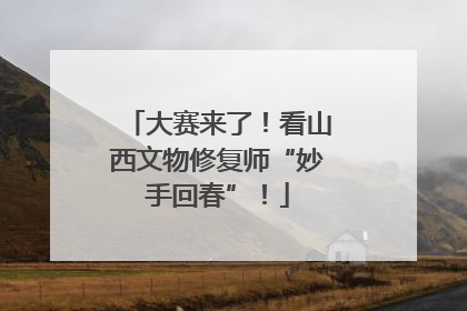 大赛来了！看山西文物修复师“妙手回春”！