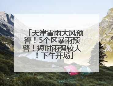 天津雷雨大风预警！5个区暴雨预警！短时雨强较大！下午开场