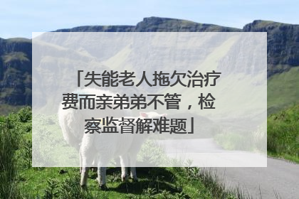 失能老人拖欠治疗费而亲弟弟不管，检察监督解难题
