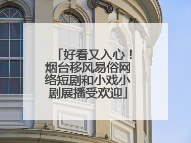 好看又入心！烟台移风易俗网络短剧和小戏小剧展播受欢迎