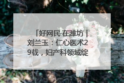 好网民·在潍坊｜刘兰玉：仁心医术29载，妇产科领域绽放医者光芒