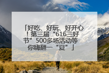 好吃、好玩、好开心！第三届“616三好节”500多场活动等你嗨翻一“夏”
