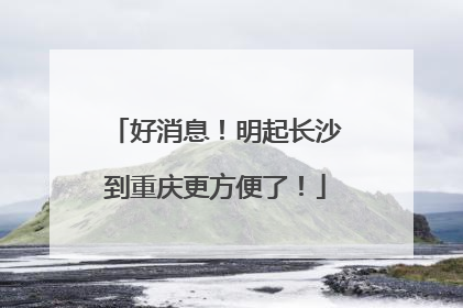 好消息！明起长沙到重庆更方便了！