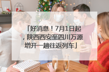 好消息！7月1日起，陕西西安至四川万源增开一趟往返列车
