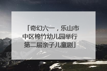 奇幻六一，乐山市中区棉竹幼儿园举行第二届亲子儿童剧