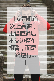 女司机首次上高速，走错匝道后不靠边停车报警，而是一路逆行……