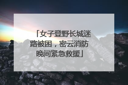 女子登野长城迷路被困，密云消防晚间紧急救援