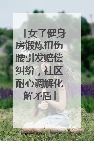 女子健身房锻炼扭伤腰引发赔偿纠纷，社区耐心调解化解矛盾
