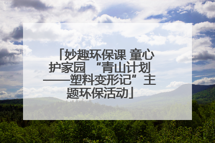 妙趣环保课 童心护家园 “青山计划——塑料变形记”主题环保活动