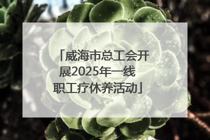 威海市总工会开展2025年一线职工疗休养活动