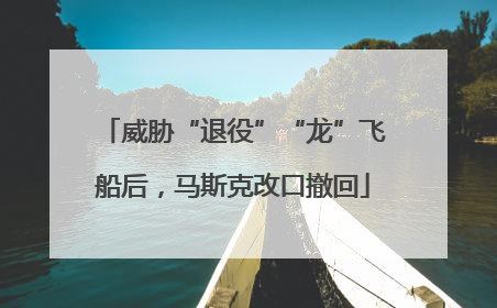 威胁“退役”“龙”飞船后，马斯克改口撤回