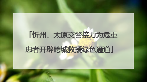 忻州、太原交警接力为危重患者开辟跨城救援绿色通道