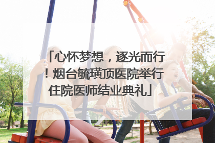 心怀梦想，逐光而行！烟台毓璜顶医院举行住院医师结业典礼