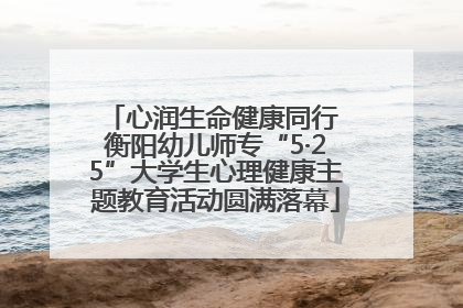 心润生命健康同行 衡阳幼儿师专“5·25”大学生心理健康主题教育活动圆满落幕