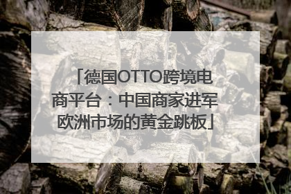 德国OTTO跨境电商平台：中国商家进军欧洲市场的黄金跳板