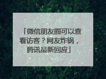 微信朋友圈可以查看访客？网友炸锅，腾讯最新回应