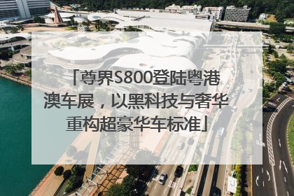 尊界S800登陆粤港澳车展，以黑科技与奢华重构超豪华车标准