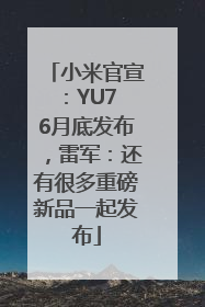 小米官宣：YU7 6月底发布，雷军：还有很多重磅新品一起发布