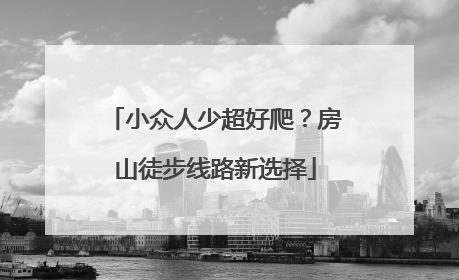 小众人少超好爬？房山徒步线路新选择