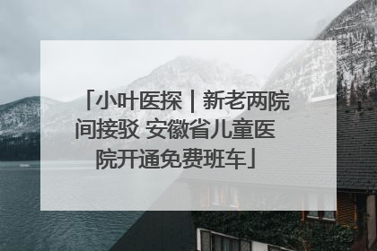 小叶医探｜新老两院间接驳 安徽省儿童医院开通免费班车