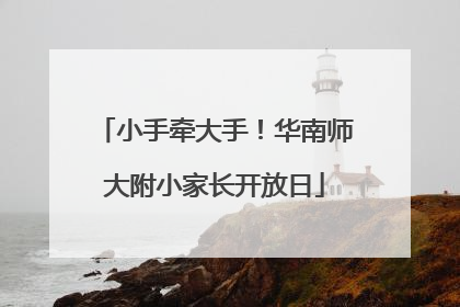 小手牵大手！华南师大附小家长开放日