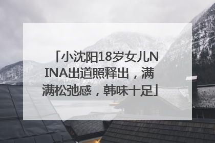 小沈阳18岁女儿NINA出道照释出，满满松弛感，韩味十足