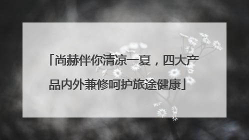 尚赫伴你清凉一夏，四大产品内外兼修呵护旅途健康