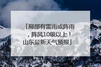 局部有雷雨或阵雨，阵风10级以上！山东最新天气预报