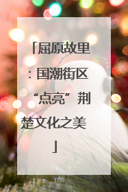 屈原故里：国潮街区“点亮”荆楚文化之美