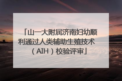 山一大附属济南妇幼顺利通过人类辅助生殖技术（AIH）校验评审