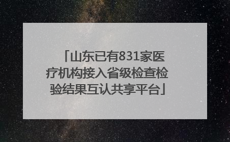 山东已有831家医疗机构接入省级检查检验结果互认共享平台