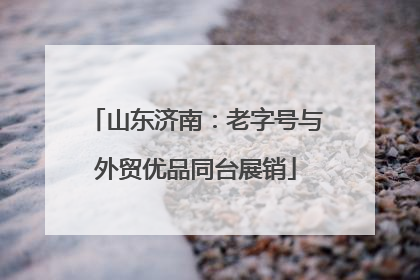 山东济南：老字号与外贸优品同台展销