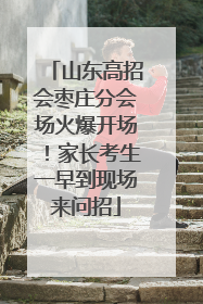 山东高招会枣庄分会场火爆开场！家长考生一早到现场来问招