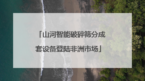 山河智能破碎筛分成套设备登陆非洲市场