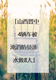 山西晋中：4辆车被淹消防员涉水救8人
