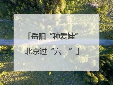 岳阳“种爱娃” 北京过“六一”